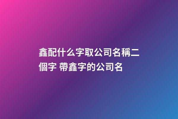鑫配什么字取公司名稱二個字 帶鑫字的公司名-第1張-公司起名-玄機派